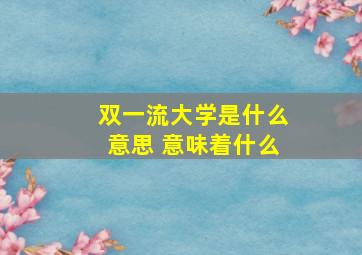 双一流大学是什么意思 意味着什么